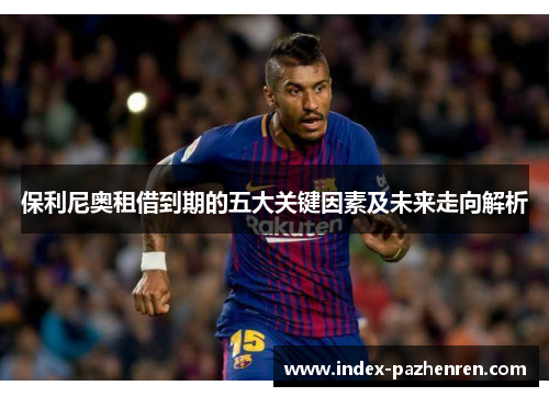 保利尼奥租借到期的五大关键因素及未来走向解析