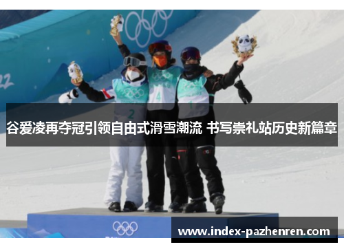 谷爱凌再夺冠引领自由式滑雪潮流 书写崇礼站历史新篇章 谷爱凌再夺冠引领自由式滑雪潮流 书写崇礼站历史新篇章