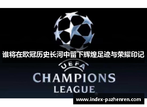 谁将在欧冠历史长河中留下辉煌足迹与荣耀印记 谁将在欧冠历史长河中留下辉煌足迹与荣耀印记