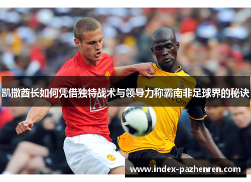 凯撒酋长如何凭借独特战术与领导力称霸南非足球界的秘诀