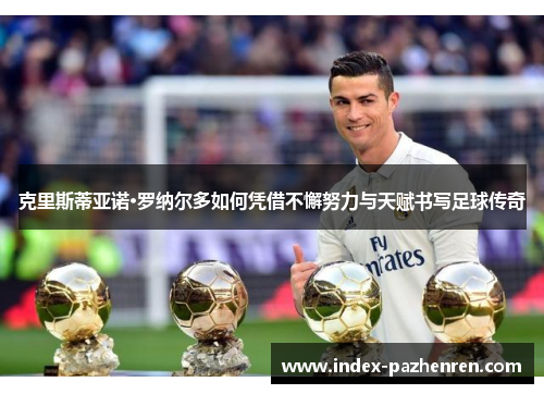 克里斯蒂亚诺·罗纳尔多如何凭借不懈努力与天赋书写足球传奇
