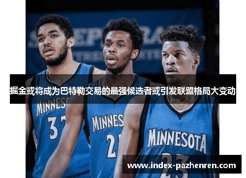 掘金或将成为巴特勒交易的最强候选者或引发联盟格局大变动