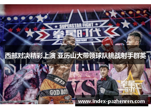 西部对决精彩上演 亚历山大带领球队挑战射手群英