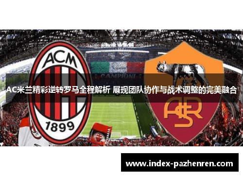 AC米兰精彩逆转罗马全程解析 展现团队协作与战术调整的完美融合