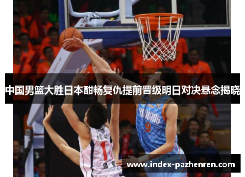 中国男篮大胜日本酣畅复仇提前晋级明日对决悬念揭晓