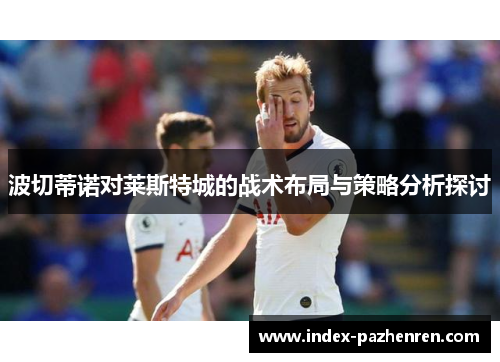 波切蒂诺对莱斯特城的战术布局与策略分析探讨