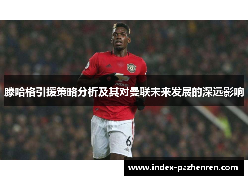 滕哈格引援策略分析及其对曼联未来发展的深远影响