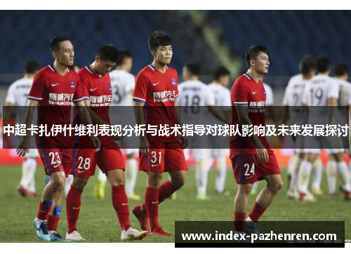 中超卡扎伊什维利表现分析与战术指导对球队影响及未来发展探讨