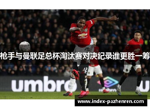 枪手与曼联足总杯淘汰赛对决纪录谁更胜一筹