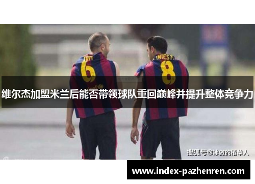 维尔杰加盟米兰后能否带领球队重回巅峰并提升整体竞争力