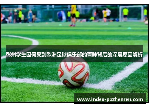 彭州学生因何受到欧洲足球俱乐部的青睐背后的深层原因解析