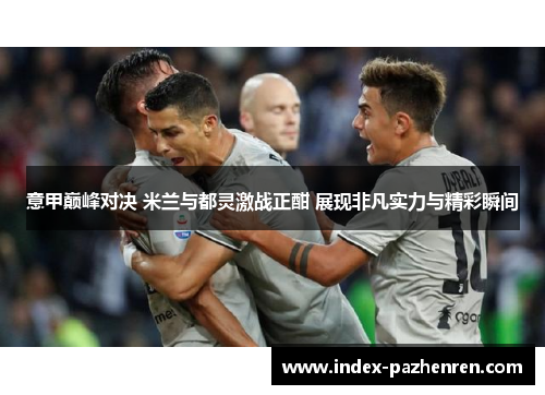 意甲巅峰对决 米兰与都灵激战正酣 展现非凡实力与精彩瞬间