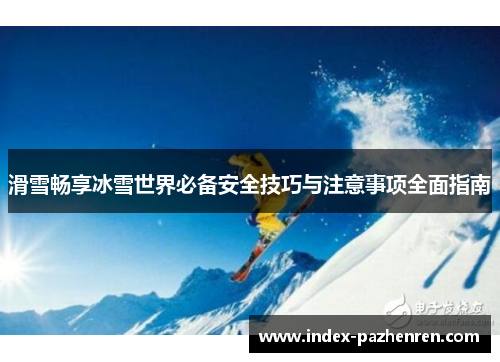 滑雪畅享冰雪世界必备安全技巧与注意事项全面指南