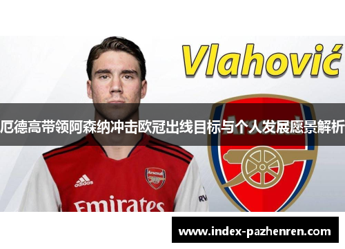 厄德高带领阿森纳冲击欧冠出线目标与个人发展愿景解析