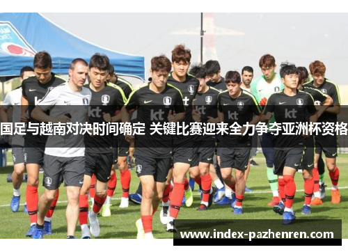 国足与越南对决时间确定 关键比赛迎来全力争夺亚洲杯资格