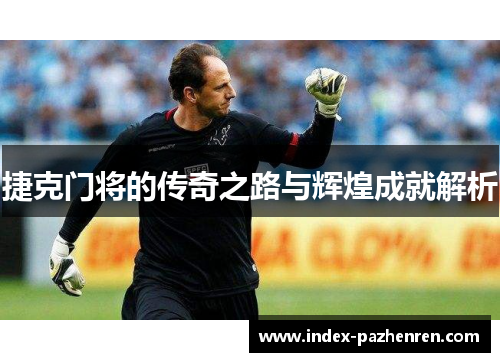 捷克门将的传奇之路与辉煌成就解析