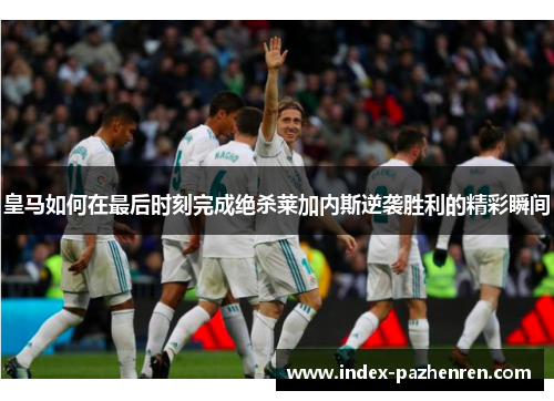 皇马如何在最后时刻完成绝杀莱加内斯逆袭胜利的精彩瞬间