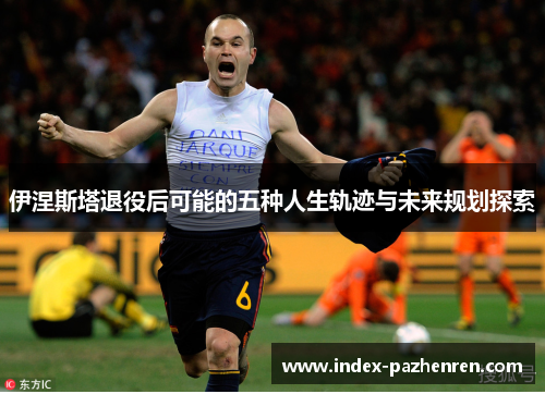 伊涅斯塔退役后可能的五种人生轨迹与未来规划探索