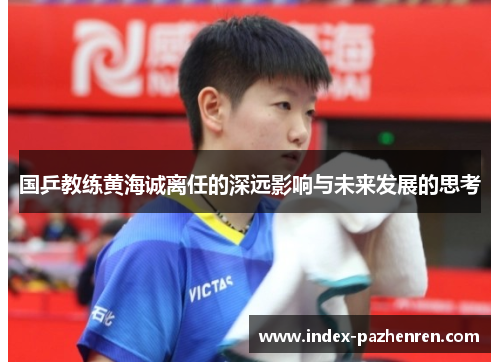国乒教练黄海诚离任的深远影响与未来发展的思考