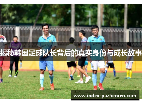 揭秘韩国足球队长背后的真实身份与成长故事