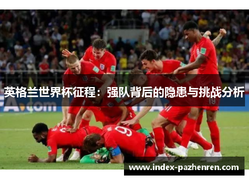 英格兰世界杯征程：强队背后的隐患与挑战分析