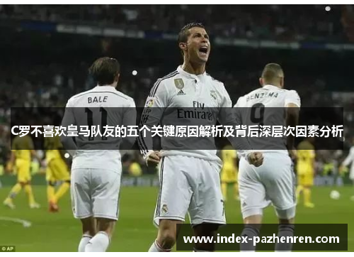 C罗不喜欢皇马队友的五个关键原因解析及背后深层次因素分析