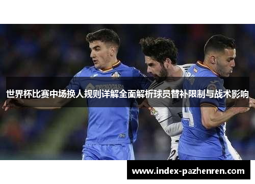 世界杯比赛中场换人规则详解全面解析球员替补限制与战术影响
