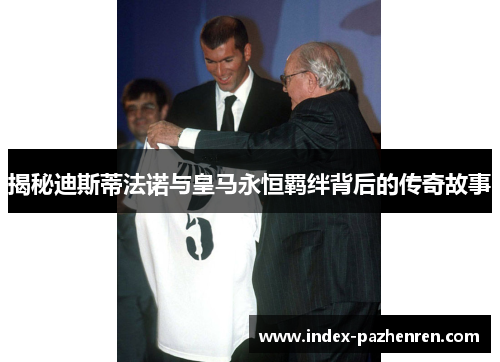 揭秘迪斯蒂法诺与皇马永恒羁绊背后的传奇故事