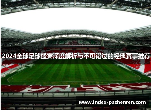 2024全球足球盛宴深度解析与不可错过的经典赛事推荐 2024全球足球盛宴深度解析与不可错过的经典赛事推荐