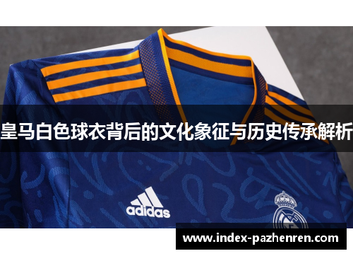 皇马白色球衣背后的文化象征与历史传承解析