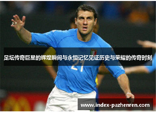 足坛传奇巨星的辉煌瞬间与永恒记忆见证历史与荣耀的传奇时刻