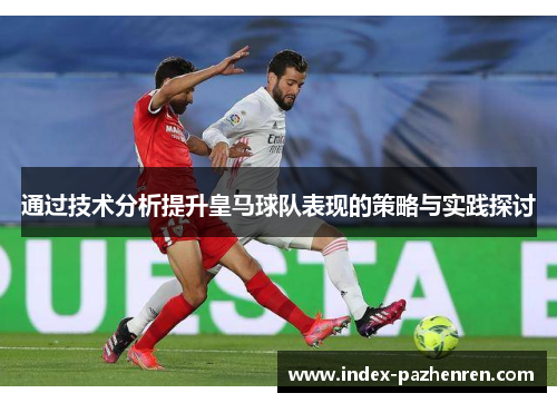 通过技术分析提升皇马球队表现的策略与实践探讨