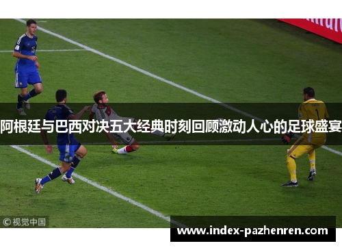 阿根廷与巴西对决五大经典时刻回顾激动人心的足球盛宴