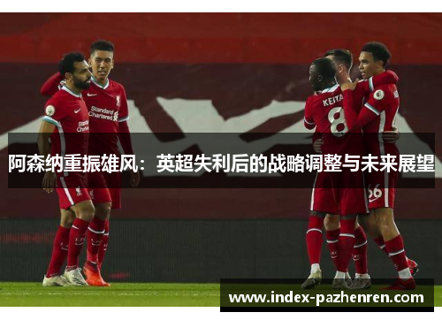 阿森纳重振雄风：英超失利后的战略调整与未来展望