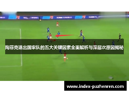 陶菲克退出国家队的五大关键因素全面解析与深层次原因揭秘 陶菲克退出国家队的五大关键因素全面解析与深层次原因揭秘