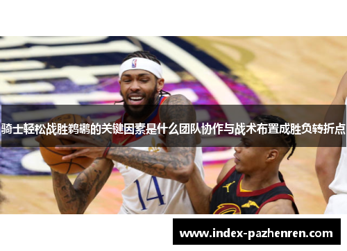 骑士轻松战胜鹈鹕的关键因素是什么团队协作与战术布置成胜负转折点