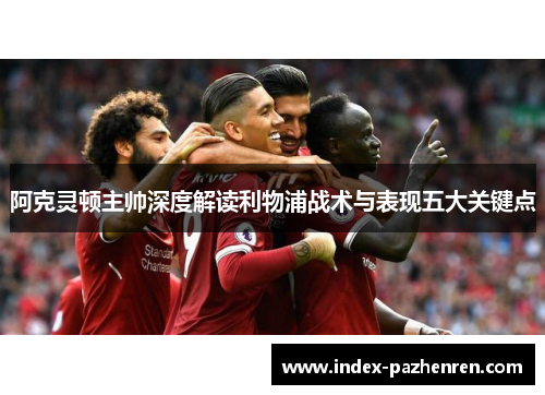 阿克灵顿主帅深度解读利物浦战术与表现五大关键点