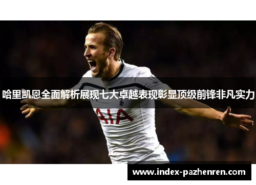 哈里凯恩全面解析展现七大卓越表现彰显顶级前锋非凡实力