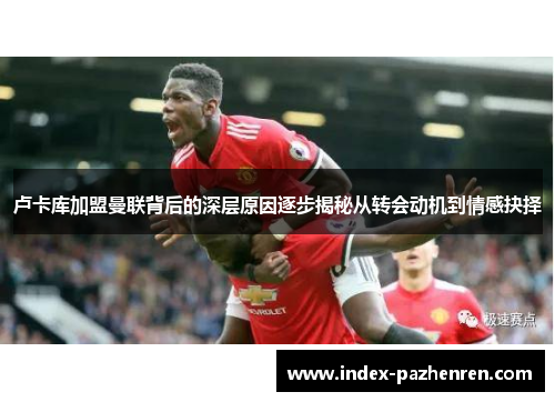 卢卡库加盟曼联背后的深层原因逐步揭秘从转会动机到情感抉择