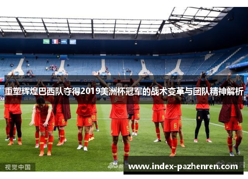 重塑辉煌巴西队夺得2019美洲杯冠军的战术变革与团队精神解析 重塑辉煌巴西队夺得2019美洲杯冠军的战术变革与团队精神解析