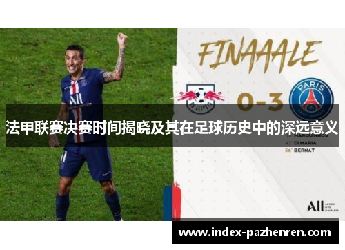 法甲联赛决赛时间揭晓及其在足球历史中的深远意义