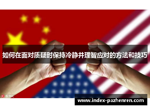 如何在面对质疑时保持冷静并理智应对的方法和技巧 如何在面对质疑时保持冷静并理智应对的方法和技巧