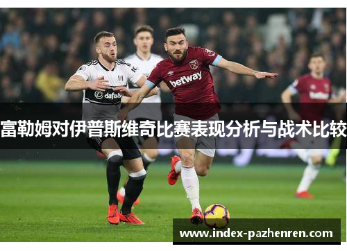富勒姆对伊普斯维奇比赛表现分析与战术比较 富勒姆对伊普斯维奇比赛表现分析与战术比较