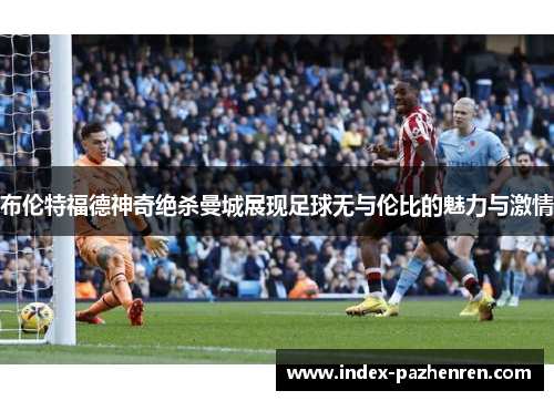 布伦特福德神奇绝杀曼城展现足球无与伦比的魅力与激情