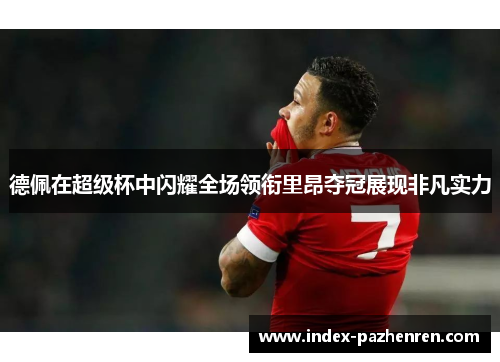 德佩在超级杯中闪耀全场领衔里昂夺冠展现非凡实力 德佩在超级杯中闪耀全场领衔里昂夺冠展现非凡实力