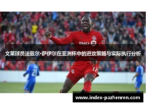 文莱球员法兹尔·萨伊尔在亚洲杯中的进攻策略与实际执行分析 文莱球员法兹尔·萨伊尔在亚洲杯中的进攻策略与实际执行分析