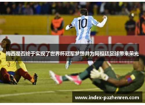 梅西是否终于实现了世界杯冠军梦想并为阿根廷足球带来荣光 梅西是否终于实现了世界杯冠军梦想并为阿根廷足球带来荣光