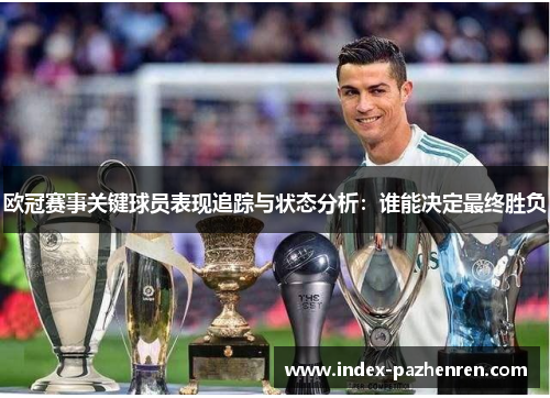 欧冠赛事关键球员表现追踪与状态分析:谁能决定最终胜负 欧冠赛事关键球员表现追踪与状态分析:谁能决定最终胜负