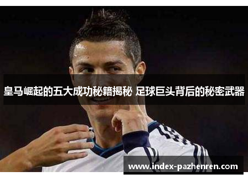 皇马崛起的五大成功秘籍揭秘 足球巨头背后的秘密武器 皇马崛起的五大成功秘籍揭秘 足球巨头背后的秘密武器