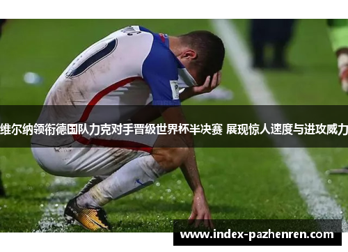 维尔纳领衔德国队力克对手晋级世界杯半决赛 展现惊人速度与进攻威力